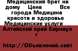 Медицинский брат на дому. › Цена ­ 250 - Все города Медицина, красота и здоровье » Медицинские услуги   . Алтайский край,Барнаул г.